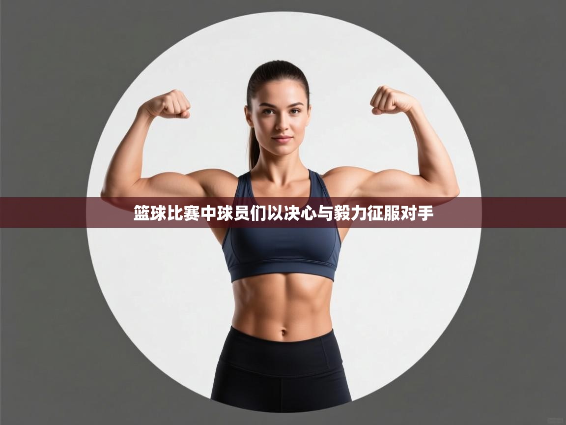 篮球比赛中球员们以决心与毅力征服对手 第1张