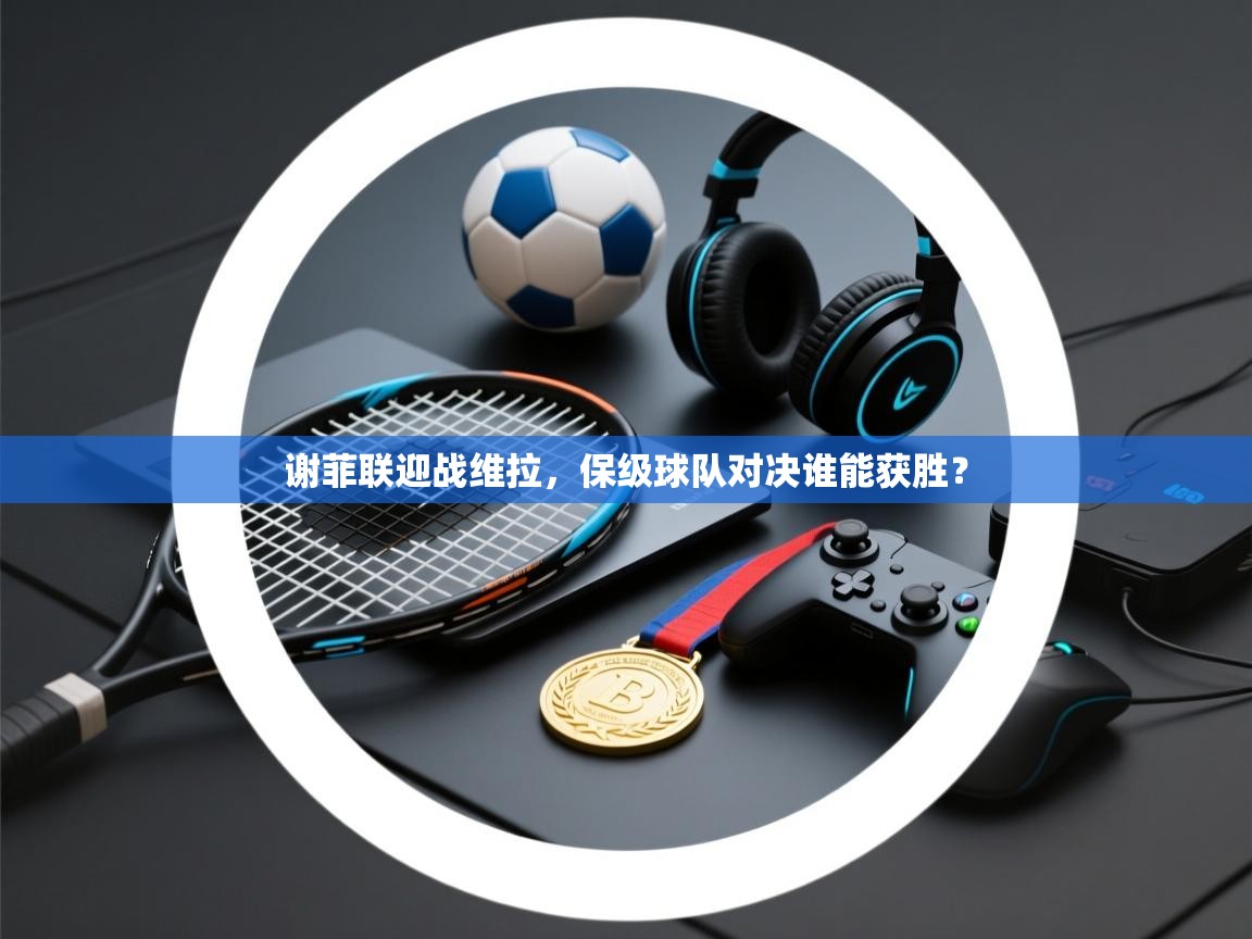 谢菲联迎战维拉，保级球队对决谁能获胜？  第1张